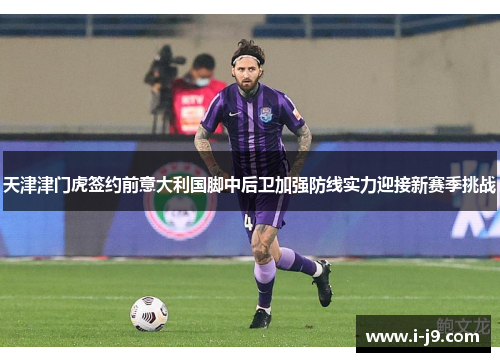天津津门虎签约前意大利国脚中后卫加强防线实力迎接新赛季挑战 天津津门虎签约前意大利国脚中后卫加强防线实力迎接新赛季挑战