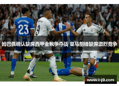 姆巴佩确认缺席西甲金靴争夺战 皇马前锋缺席激烈竞争