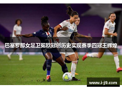 巴塞罗那女足卫冕欧冠创历史实现赛季四冠王辉煌 巴塞罗那女足卫冕欧冠创历史实现赛季四冠王辉煌