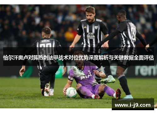 恰尔汗奥卢对阵热刺法甲战术对位优势深度解析与关键数据全面评估 恰尔汗奥卢对阵热刺法甲战术对位优势深度解析与关键数据全面评估