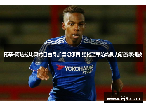 托辛·阿达拉比奥尤自由身加盟切尔西 强化蓝军防线助力新赛季挑战 托辛·阿达拉比奥尤自由身加盟切尔西 强化蓝军防线助力新赛季挑战