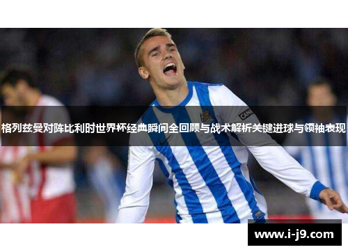 格列兹曼对阵比利时世界杯经典瞬间全回顾与战术解析关键进球与领袖表现