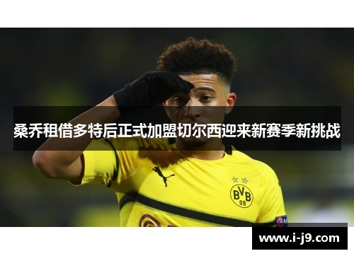 桑乔租借多特后正式加盟切尔西迎来新赛季新挑战