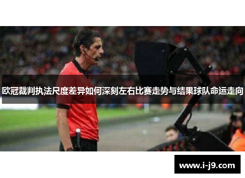 欧冠裁判执法尺度差异如何深刻左右比赛走势与结果球队命运走向 欧冠裁判执法尺度差异如何深刻左右比赛走势与结果球队命运走向