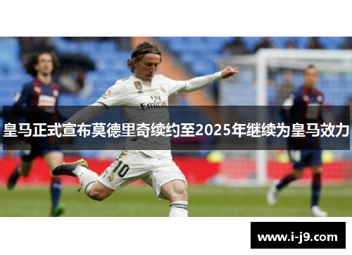 皇马正式宣布莫德里奇续约至2025年继续为皇马效力