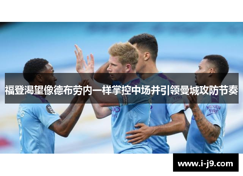 福登渴望像德布劳内一样掌控中场并引领曼城攻防节奏