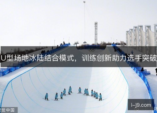 U型场地冰陆结合模式，训练创新助力选手突破