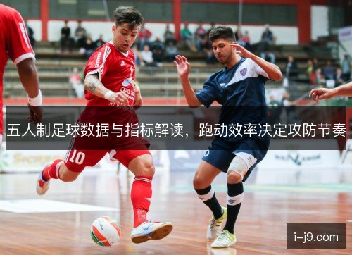 五人制足球数据与指标解读，跑动效率决定攻防节奏