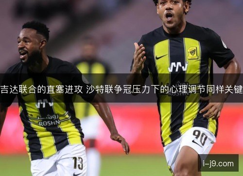 吉达联合的直塞进攻 沙特联争冠压力下的心理调节同样关键 吉达联合的直塞进攻 沙特联争冠压力下的心理调节同样关键